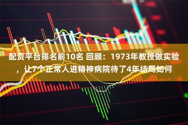 配资平台排名前10名 回顾：1973年教授做实验，让7个正常人进精神病院待了4年结局如何