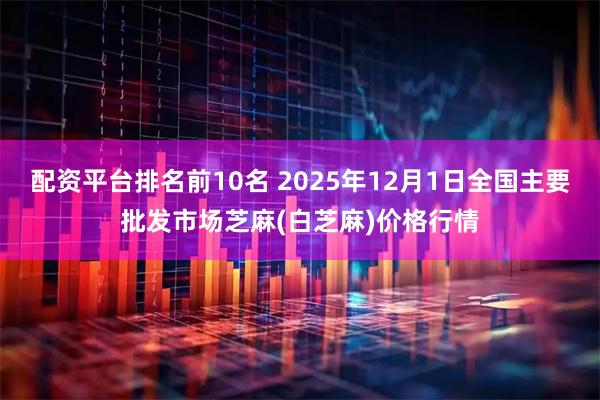 配资平台排名前10名 2025年12月1日全国主要批发市场芝麻(白芝麻)价格行情