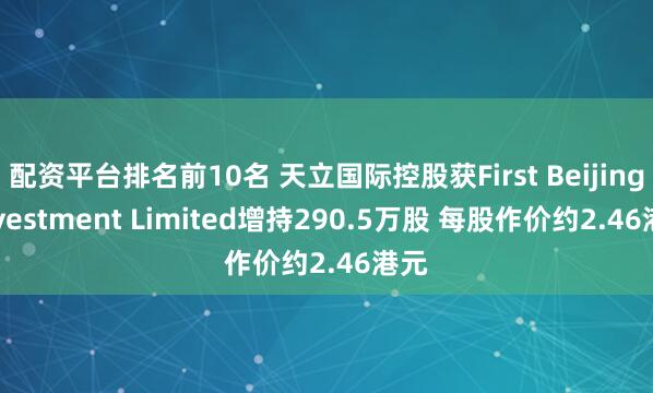 配资平台排名前10名 天立国际控股获First Beijing Investment Limited增持290.5万股 每股作价约2.46港元