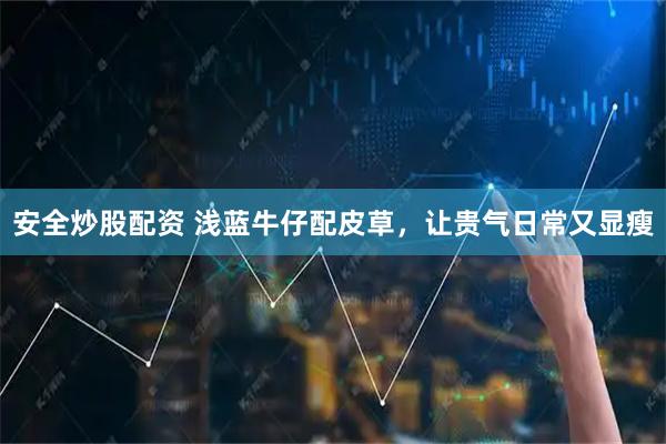 安全炒股配资 浅蓝牛仔配皮草，让贵气日常又显瘦