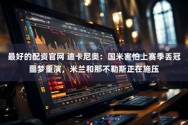 最好的配资官网 迪卡尼奥：国米害怕上赛季丢冠噩梦重演，米兰和那不勒斯正在施压