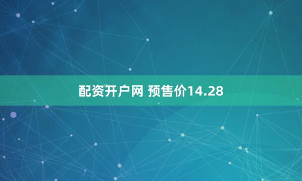 配资开户网 预售价14.28