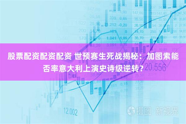 股票配资配资配资 世预赛生死战揭秘：加图索能否率意大利上演史诗级逆转？
