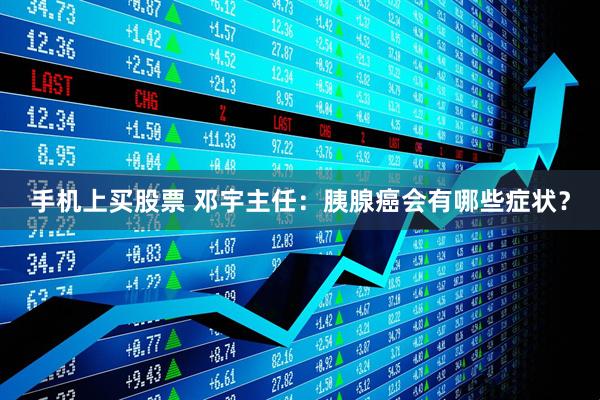 手机上买股票 邓宇主任：胰腺癌会有哪些症状？