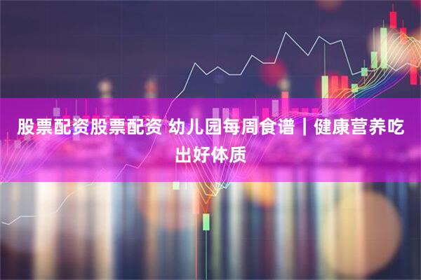 股票配资股票配资 幼儿园每周食谱｜健康营养吃出好体质