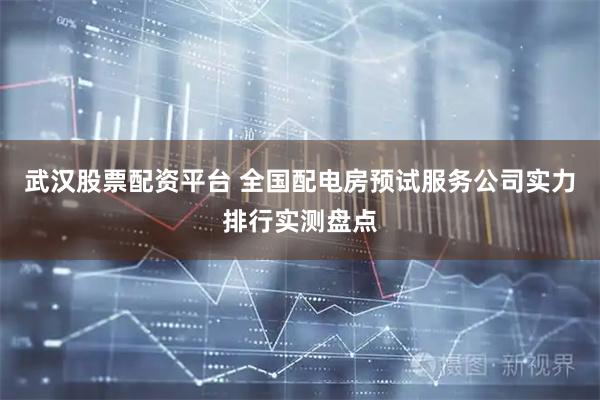 武汉股票配资平台 全国配电房预试服务公司实力排行实测盘点