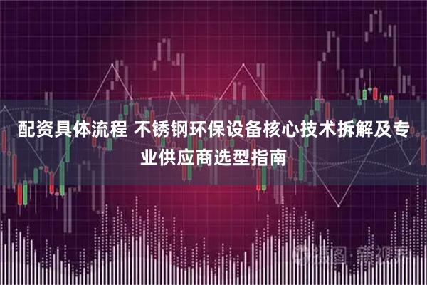 配资具体流程 不锈钢环保设备核心技术拆解及专业供应商选型指南