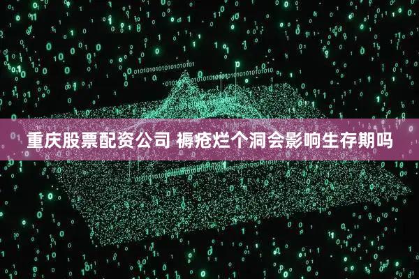 重庆股票配资公司 褥疮烂个洞会影响生存期吗
