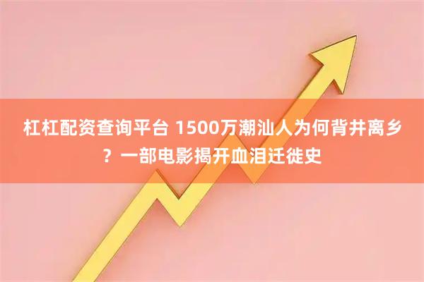 杠杠配资查询平台 1500万潮汕人为何背井离乡?一部电影揭开血泪迁徙史
