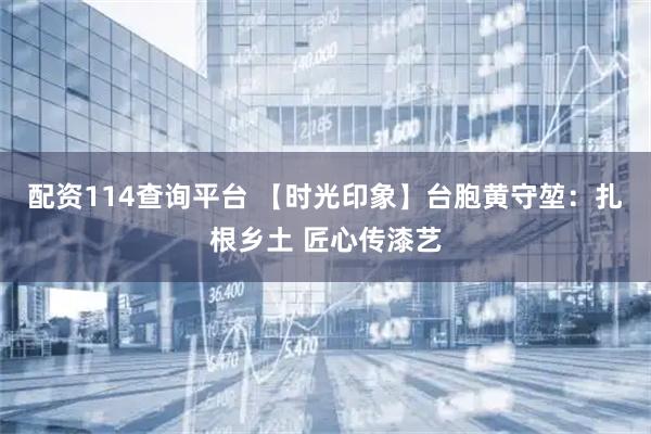 配资114查询平台 【时光印象】台胞黄守堃：扎根乡土 匠心传漆艺