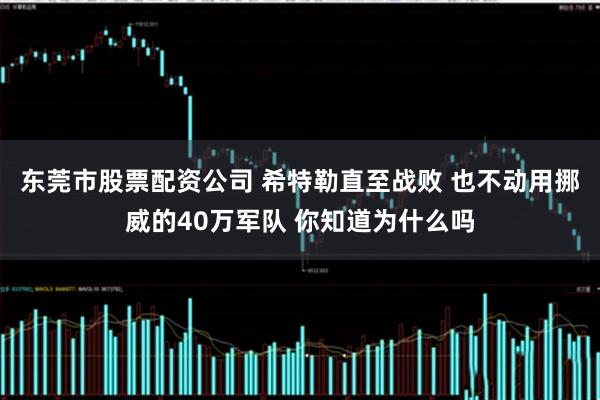东莞市股票配资公司 希特勒直至战败 也不动用挪威的40万军队 你知道为什么吗