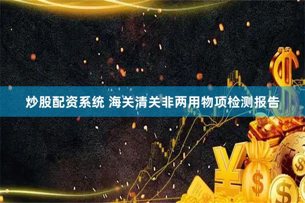 炒股配资系统 海关清关非两用物项检测报告