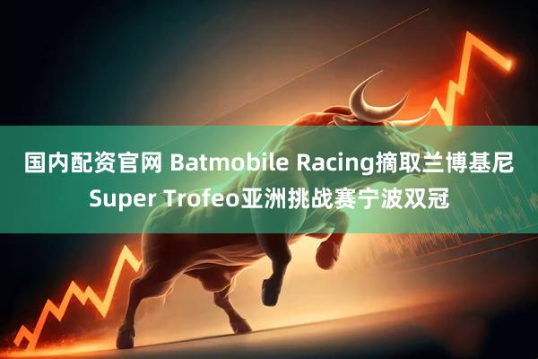 国内配资官网 Batmobile Racing摘取兰博基尼Super Trofeo亚洲挑战赛宁波双冠