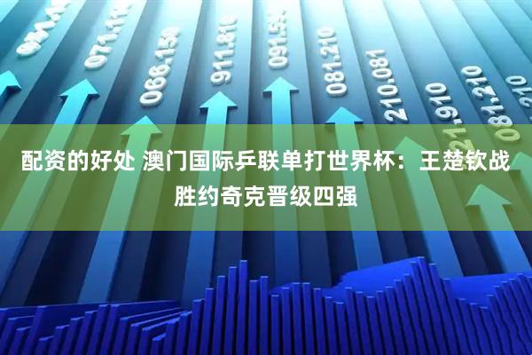 配资的好处 澳门国际乒联单打世界杯：王楚钦战胜约奇克晋级四强