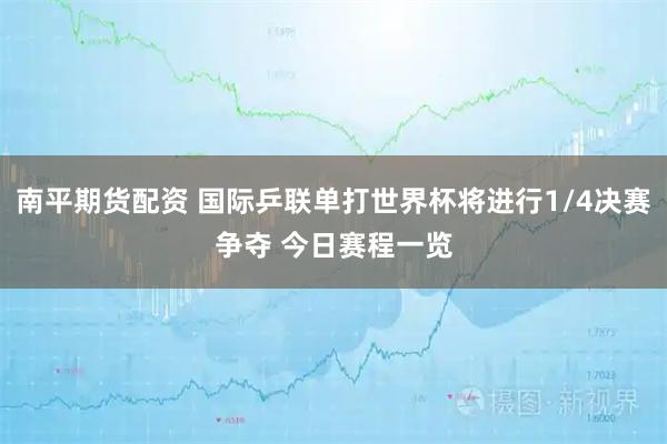 南平期货配资 国际乒联单打世界杯将进行1/4决赛争夺 今日赛程一览