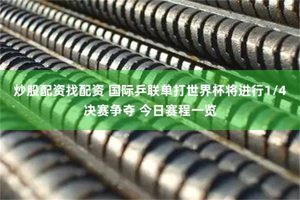 炒股配资找配资 国际乒联单打世界杯将进行1/4决赛争夺 今日赛程一览