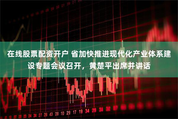 在线股票配资开户 省加快推进现代化产业体系建设专题会议召开，黄楚平出席并讲话