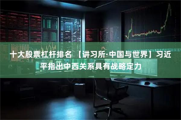 十大股票杠杆排名 【讲习所·中国与世界】习近平指出中西关系具有战略定力