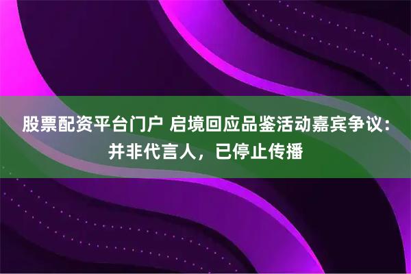 股票配资平台门户 启境回应品鉴活动嘉宾争议:并非代言人,已停止传播