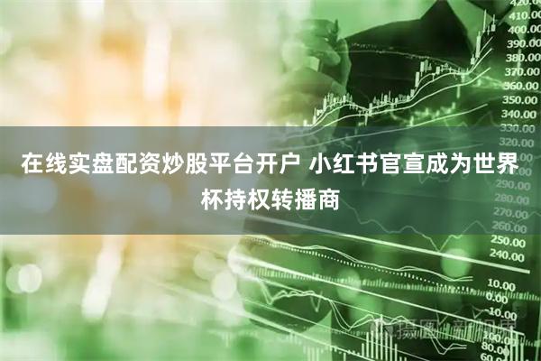 在线实盘配资炒股平台开户 小红书官宣成为世界杯持权转播商