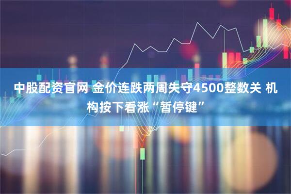 中股配资官网 金价连跌两周失守4500整数关 机构按下看涨“暂停键”