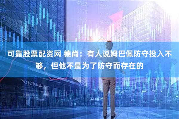 可靠股票配资网 德尚：有人说姆巴佩防守投入不够，但他不是为了防守而存在的