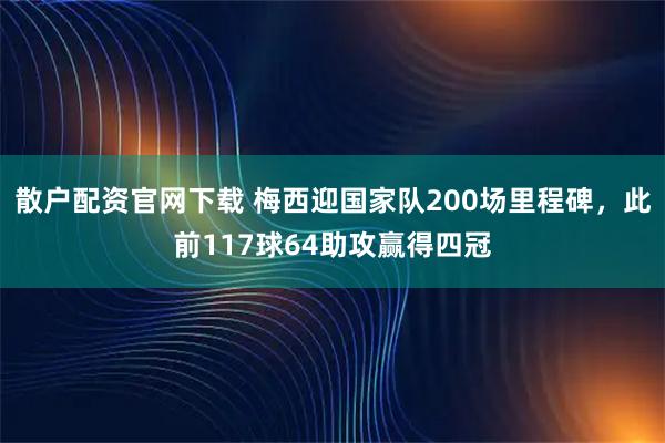 散户配资官网下载 梅西迎国家队200场里程碑，此前117球64助攻赢得四冠