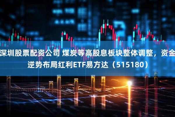 深圳股票配资公司 煤炭等高股息板块整体调整，资金逆势布局红利ETF易方达（515180）