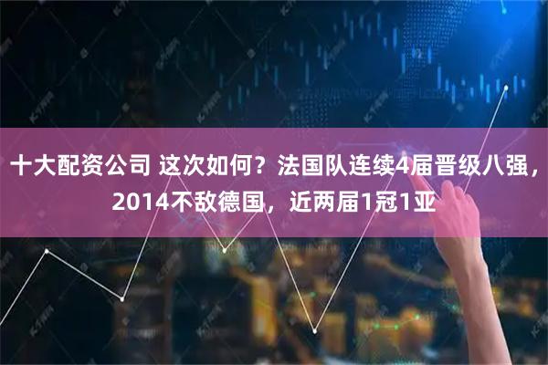 十大配资公司 这次如何？法国队连续4届晋级八强，2014不敌德国，近两届1冠1亚